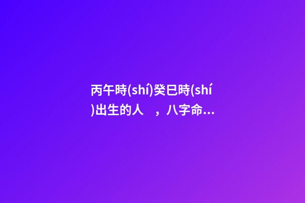 丙午時(shí)癸巳時(shí)出生的人，八字命運(yùn)如何？